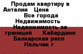 Продам квартиру в Анталии › Цена ­ 8 800 000 - Все города Недвижимость » Недвижимость за границей   . Кабардино-Балкарская респ.,Нальчик г.